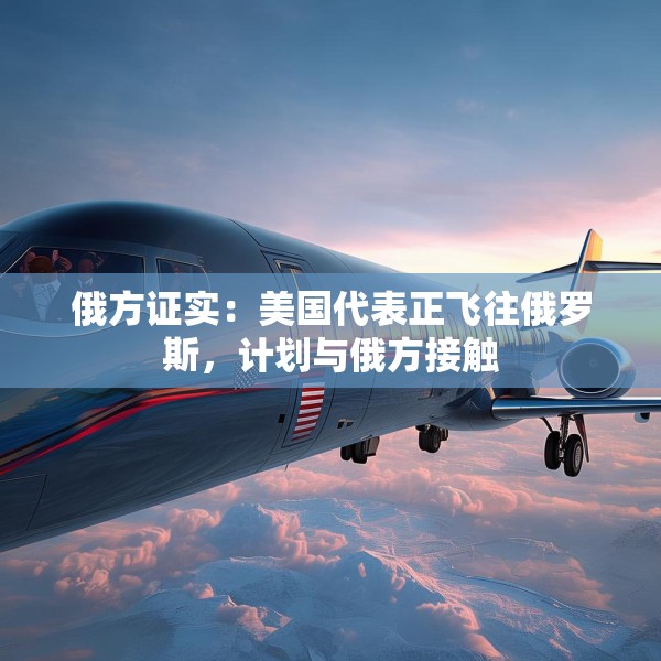 俄方证实：美国代表正飞往俄罗斯，计划与俄方接触