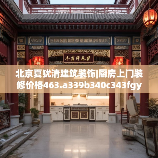 北京夏犹清建筑装饰|厨房上门装修价格463.a339b340c343fgy.350poiy