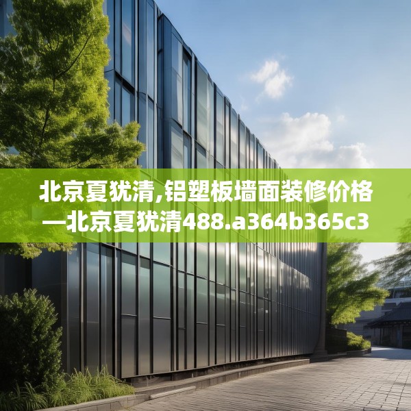 北京夏犹清,铝塑板墙面装修价格—北京夏犹清488.a364b365c368fgy.37576664