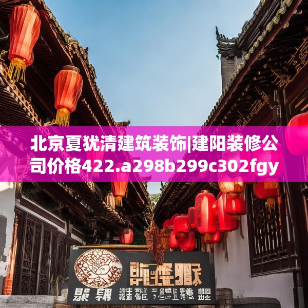 北京夏犹清建筑装饰|建阳装修公司价格422.a298b299c302fgy.309wew