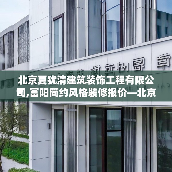 北京夏犹清建筑装饰工程有限公司,富阳简约风格装修报价—北京夏犹清建筑装饰工程有限公司611.a487b488c491fgy.498bnbn