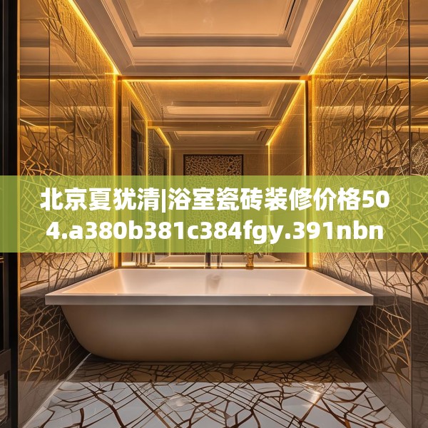 北京夏犹清|浴室瓷砖装修价格504.a380b381c384fgy.391nbn