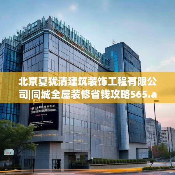 北京夏犹清建筑装饰工程有限公司|同城全屋装修省钱攻略565.a441b442c445fgy.452fdsfds