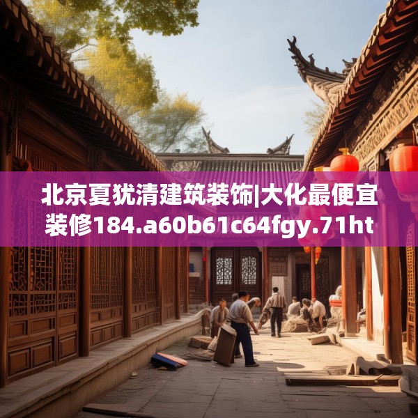 北京夏犹清建筑装饰|大化最便宜装修184.a60b61c64fgy.71htyj