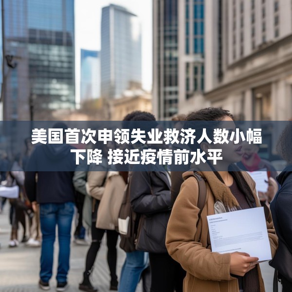 美国首次申领失业救济人数小幅下降 接近疫情前水平