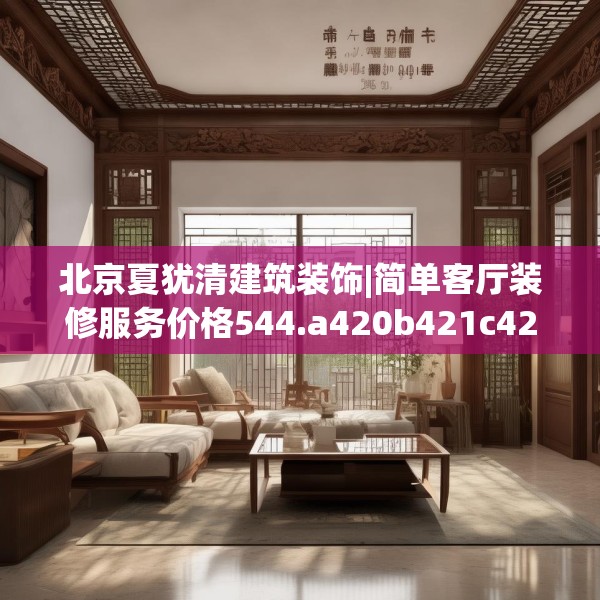 北京夏犹清建筑装饰|简单客厅装修服务价格544.a420b421c424fgy.431htyj