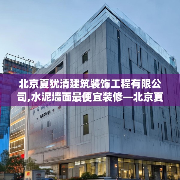 北京夏犹清建筑装饰工程有限公司,水泥墙面最便宜装修—北京夏犹清建筑装饰工程有限公司336.a212b213c216fgy.223lkjl