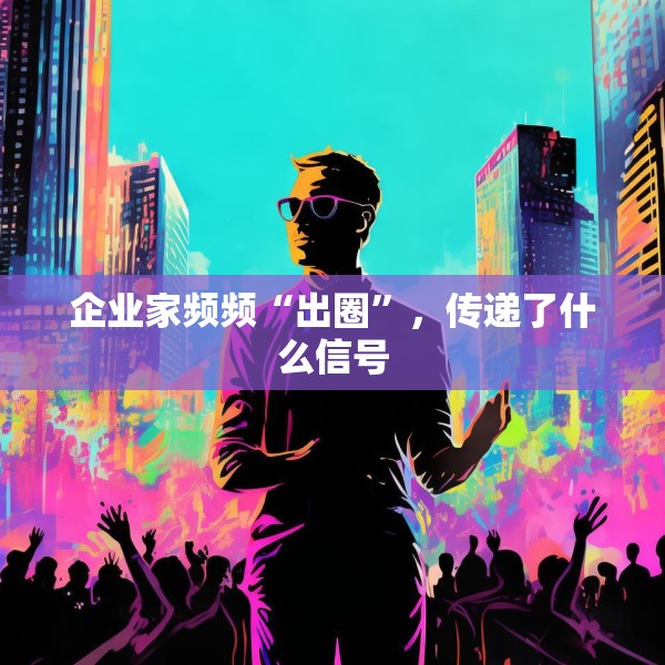 企业家频频“出圈”，传递了什么信号