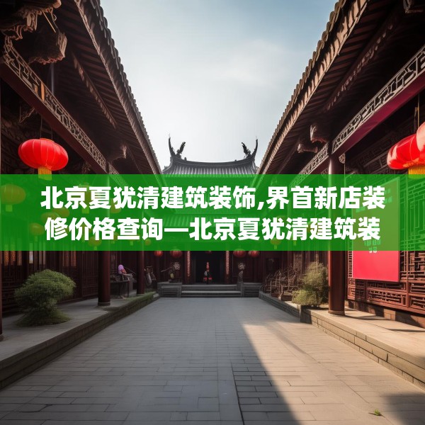 北京夏犹清建筑装饰,界首新店装修价格查询—北京夏犹清建筑装饰159.a35b36c39fgy.46fhsg