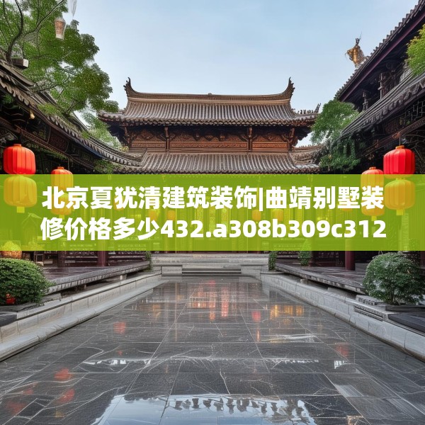 北京夏犹清建筑装饰|曲靖别墅装修价格多少432.a308b309c312fgy.319nbn