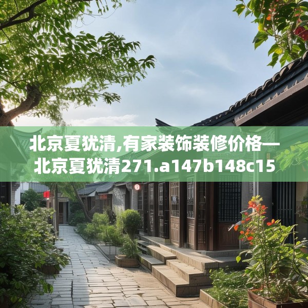 北京夏犹清,有家装饰装修价格—北京夏犹清271.a147b148c151fgy.158jhhj