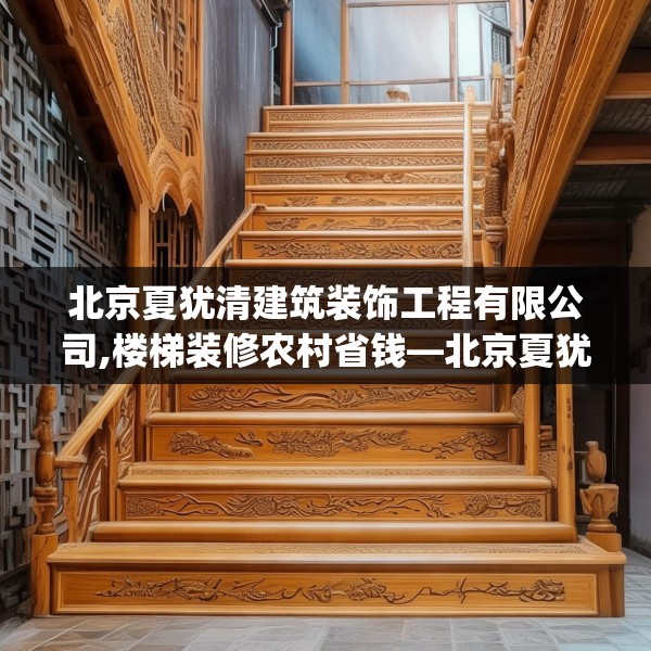 北京夏犹清建筑装饰工程有限公司,楼梯装修农村省钱—北京夏犹清建筑装饰工程有限公司485.a361b362c365fgy.372bnbn