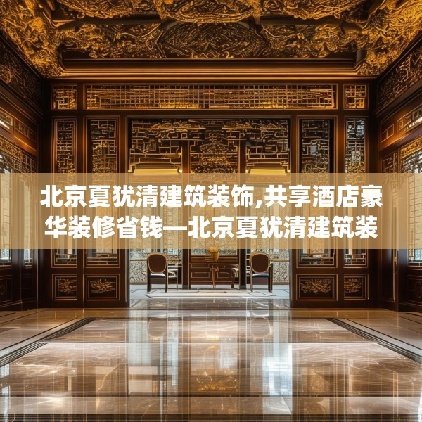 北京夏犹清建筑装饰,共享酒店豪华装修省钱—北京夏犹清建筑装饰320.a196b197c200fgy.207xczxv