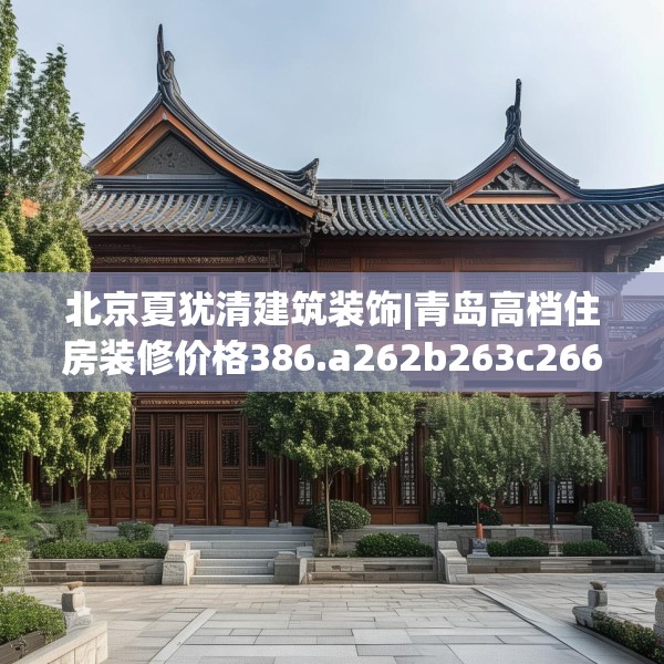 北京夏犹清建筑装饰|青岛高档住房装修价格386.a262b263c266fgy.273wew