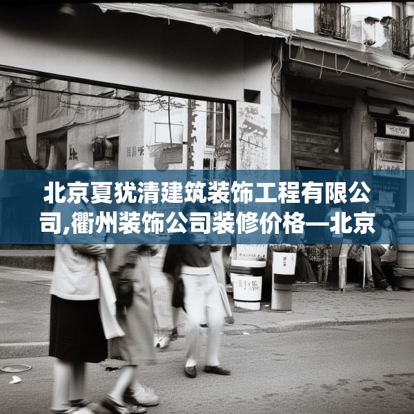 北京夏犹清建筑装饰工程有限公司,衢州装饰公司装修价格—北京夏犹清建筑装饰工程有限公司357.a233b234c237fgy.244fhsg