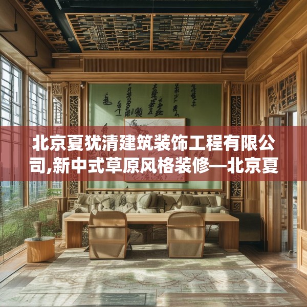 北京夏犹清建筑装饰工程有限公司,新中式草原风格装修—北京夏犹清建筑装饰工程有限公司176.a52b53c56fgy.63xczxv