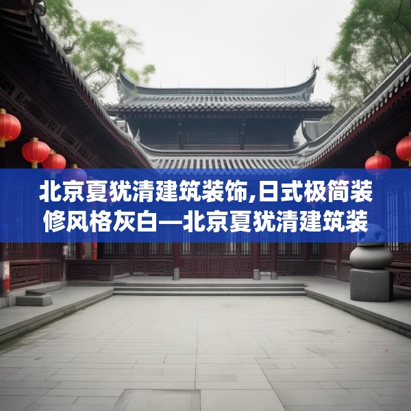 北京夏犹清建筑装饰,日式极简装修风格灰白—北京夏犹清建筑装饰578.a454b455c458fgy.46576659
