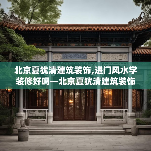 北京夏犹清建筑装饰,进门风水学装修好吗—北京夏犹清建筑装饰578.a454b455c458fgy.46576659