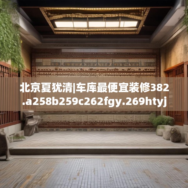 北京夏犹清|车库最便宜装修382.a258b259c262fgy.269htyj