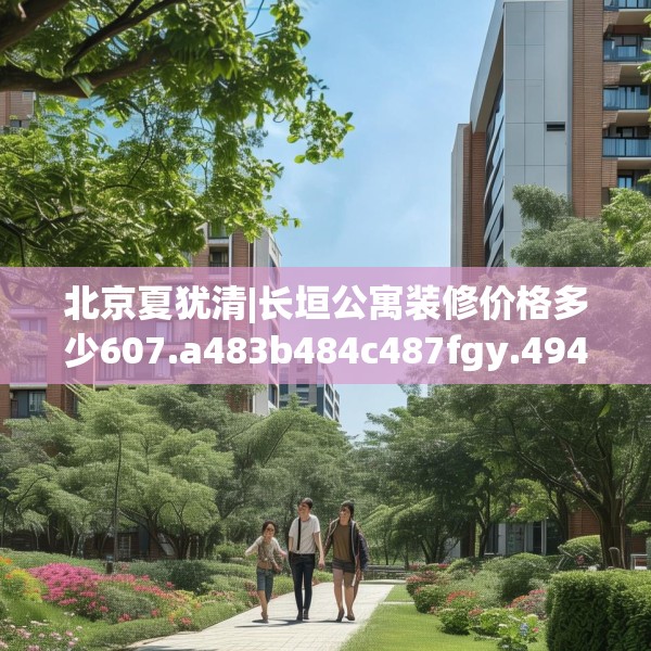 北京夏犹清|长垣公寓装修价格多少607.a483b484c487fgy.494poiy