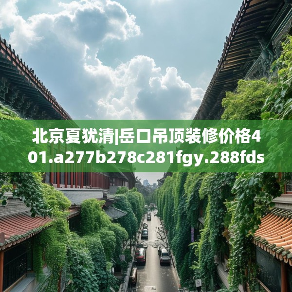 北京夏犹清|岳口吊顶装修价格401.a277b278c281fgy.288fds