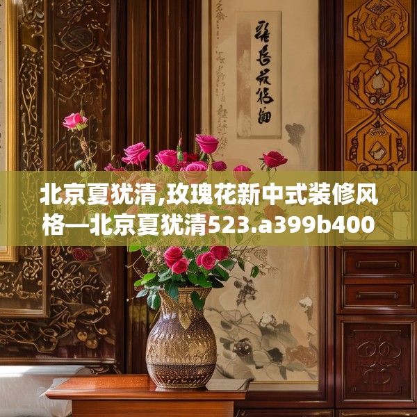 北京夏犹清,玫瑰花新中式装修风格—北京夏犹清523.a399b400c403fgy.410jhhj