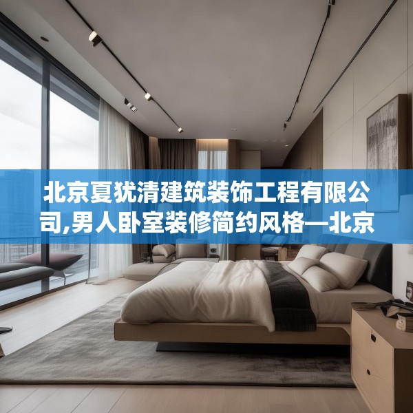 北京夏犹清建筑装饰工程有限公司,男人卧室装修简约风格—北京夏犹清建筑装饰工程有限公司125.a1b2c5fgy.12bnbn