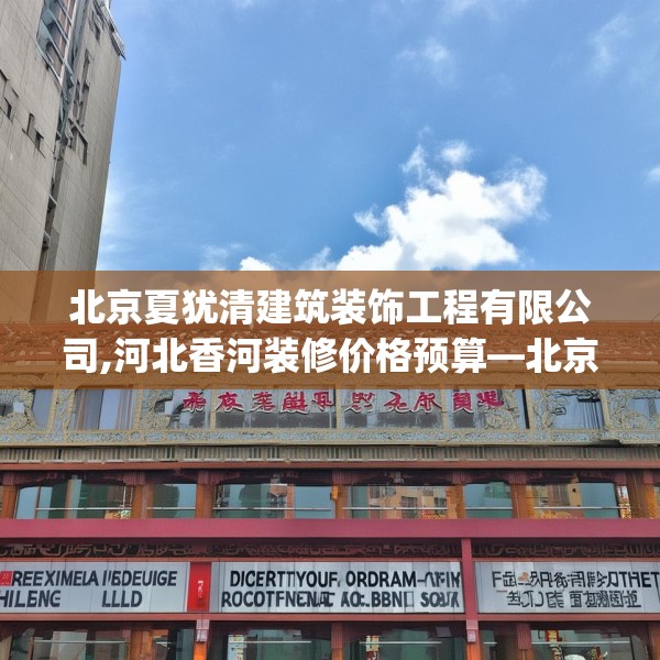北京夏犹清建筑装饰工程有限公司,河北香河装修价格预算—北京夏犹清建筑装饰工程有限公司349.a225b226c229fgy.236fdsfds
