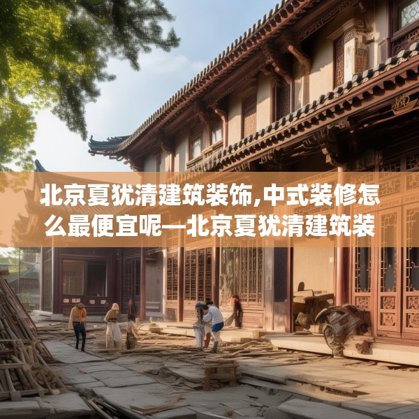 北京夏犹清建筑装饰,中式装修怎么最便宜呢—北京夏犹清建筑装饰531.a407b408c411fgy.418fghfd
