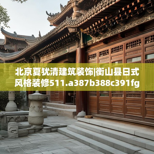 北京夏犹清建筑装饰|衡山县日式风格装修511.a387b388c391fgy.398fdsfds