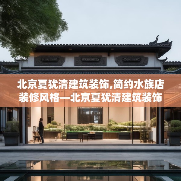 北京夏犹清建筑装饰,简约水族店装修风格—北京夏犹清建筑装饰224.a100b101c104fgy.111wew