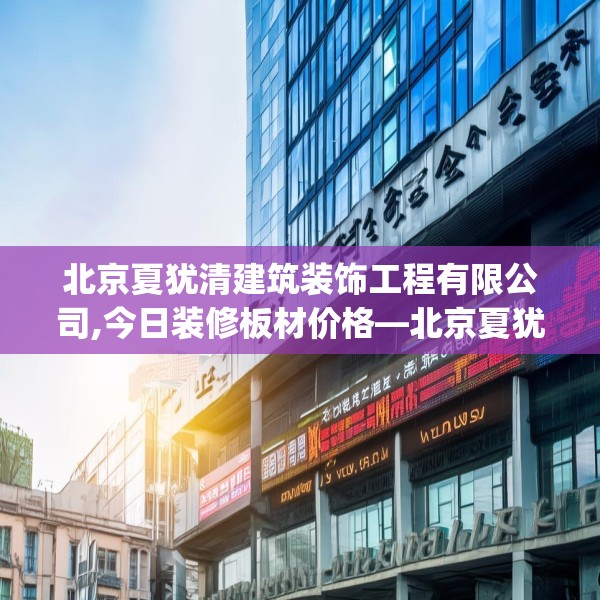 北京夏犹清建筑装饰工程有限公司,今日装修板材价格—北京夏犹清建筑装饰工程有限公司608.a484b485c488fgy.495xczxv