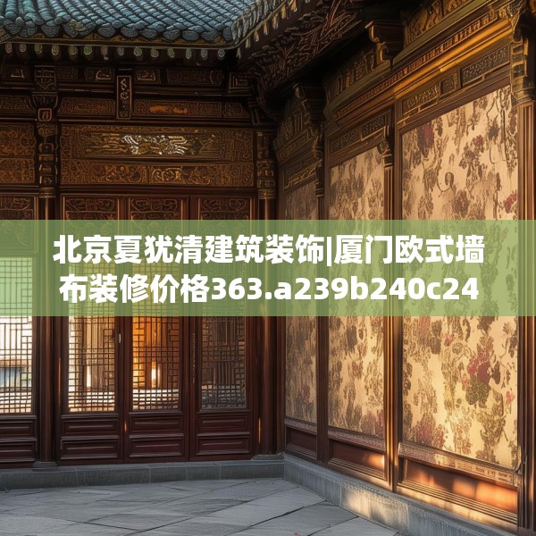 北京夏犹清建筑装饰|厦门欧式墙布装修价格363.a239b240c243fgy.250uyk