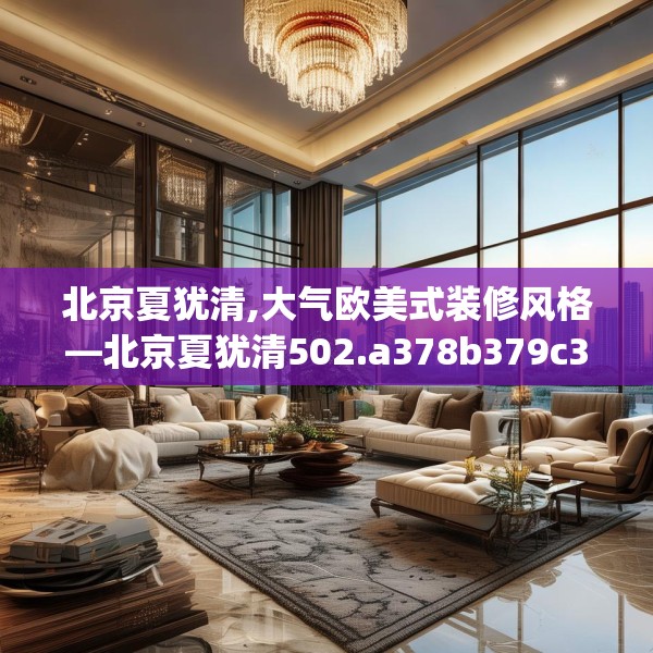 北京夏犹清,大气欧美式装修风格—北京夏犹清502.a378b379c382fgy.389dewqe