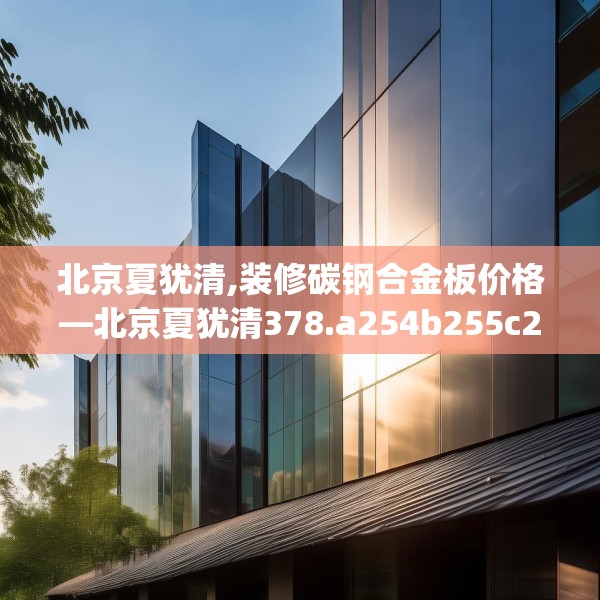 北京夏犹清,装修碳钢合金板价格—北京夏犹清378.a254b255c258fgy.265nbn