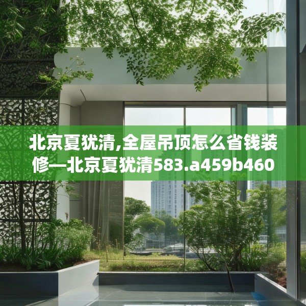 北京夏犹清,全屋吊顶怎么省钱装修—北京夏犹清583.a459b460c463fgy.470fdsfds