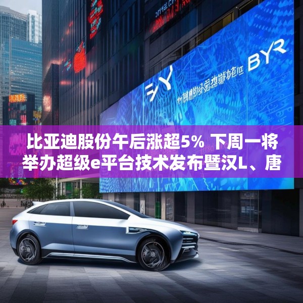 比亚迪股份午后涨超5% 下周一将举办超级e平台技术发布暨汉L、唐L预售发布会