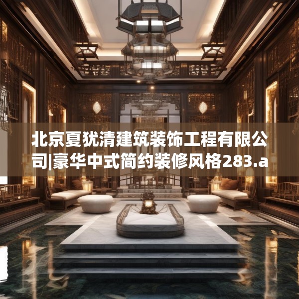 北京夏犹清建筑装饰工程有限公司|豪华中式简约装修风格283.a159b160c163fgy.170poiy