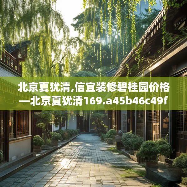 北京夏犹清,信宜装修碧桂园价格—北京夏犹清169.a45b46c49fgy.56fdsfds