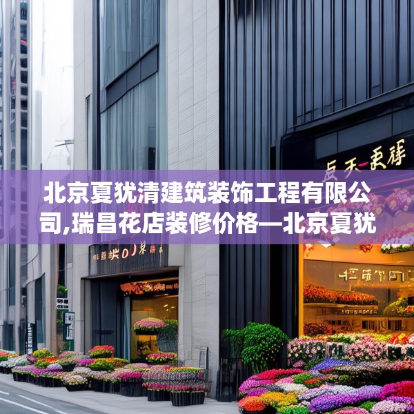 北京夏犹清建筑装饰工程有限公司,瑞昌花店装修价格—北京夏犹清建筑装饰工程有限公司459.a335b336c339fgy.346fghfd