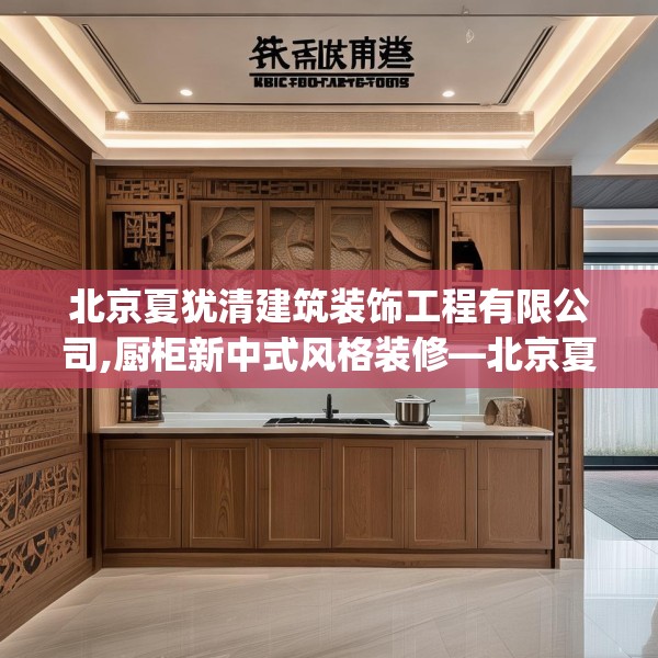 北京夏犹清建筑装饰工程有限公司,厨柜新中式风格装修—北京夏犹清建筑装饰工程有限公司221.a97b98c101fgy.108fds