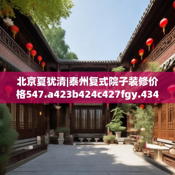 北京夏犹清|泰州复式院子装修价格547.a423b424c427fgy.434fdsfds