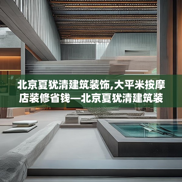 北京夏犹清建筑装饰,大平米按摩店装修省钱—北京夏犹清建筑装饰603.a479b480c483fgy.490fghfd