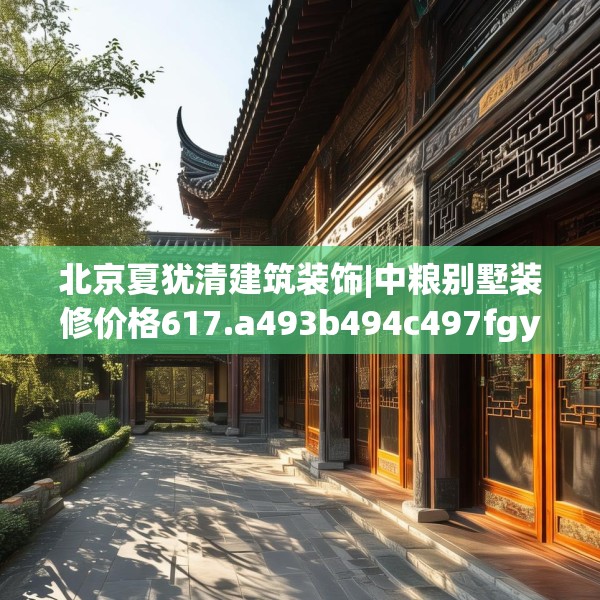 北京夏犹清建筑装饰|中粮别墅装修价格617.a493b494c497fgy.504fds