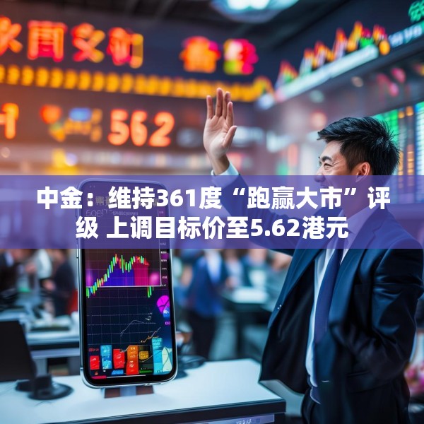 中金：维持361度“跑赢大市”评级 上调目标价至5.62港元