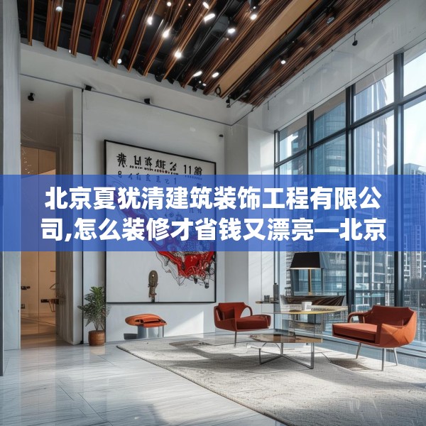 北京夏犹清建筑装饰工程有限公司,怎么装修才省钱又漂亮—北京夏犹清建筑装饰工程有限公司613.a489b490c493fgy.500jhhj