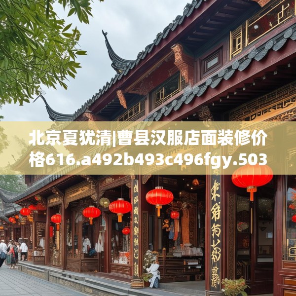 北京夏犹清|曹县汉服店面装修价格616.a492b493c496fgy.503htyj