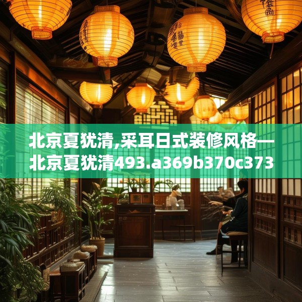 北京夏犹清,采耳日式装修风格—北京夏犹清493.a369b370c373fgy.380fdsfds