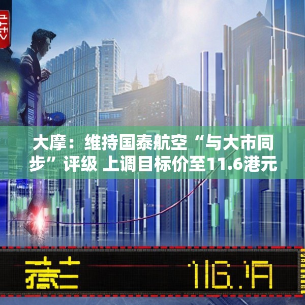 大摩：维持国泰航空“与大市同步”评级 上调目标价至11.6港元