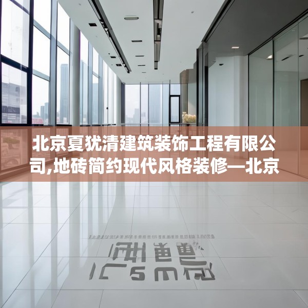 北京夏犹清建筑装饰工程有限公司,地砖简约现代风格装修—北京夏犹清建筑装饰工程有限公司249.a125b126c129fgy.136fhsg